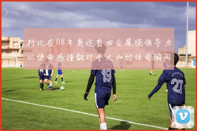 科比在08年奥运首回合展现领导力以使命感撞翻对手大加的传奇瞬间