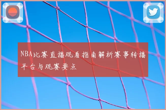 NBA比赛直播观看指南解析赛事转播平台与观赛要点