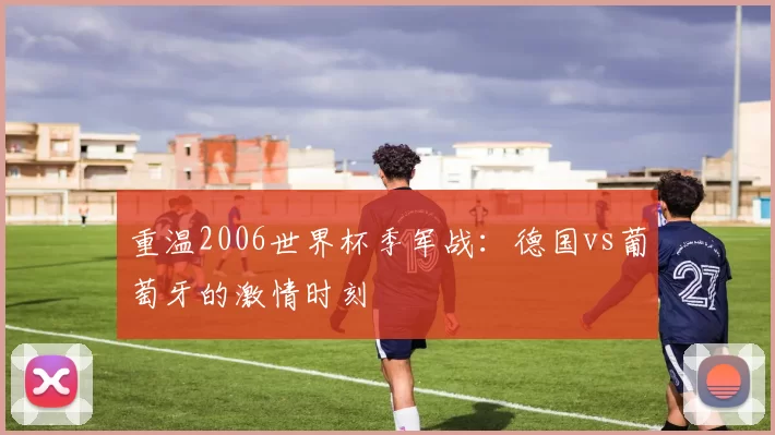 重温2006世界杯季军战：德国vs葡萄牙的激情时刻