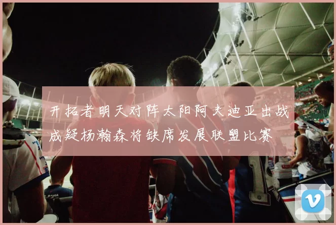 开拓者明天对阵太阳阿夫迪亚出战成疑杨瀚森将缺席发展联盟比赛