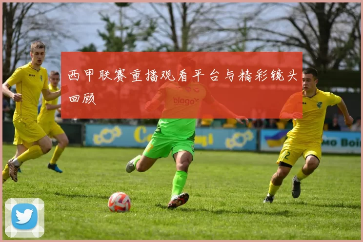 西甲联赛重播观看平台与精彩镜头回顾