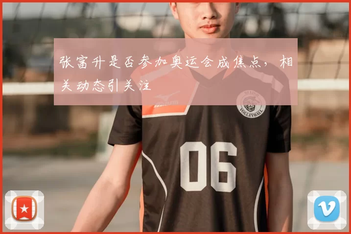 张富升是否参加奥运会成焦点，相关动态引关注