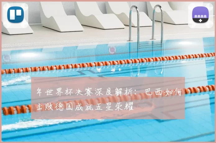 年世界杯决赛深度解析:巴西如何击败德国成就五星荣耀