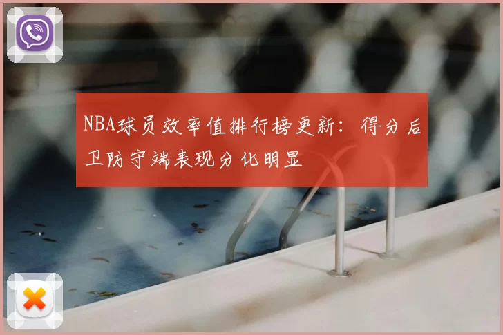 NBA球员效率值排行榜更新:得分后卫防守端表现分化明显