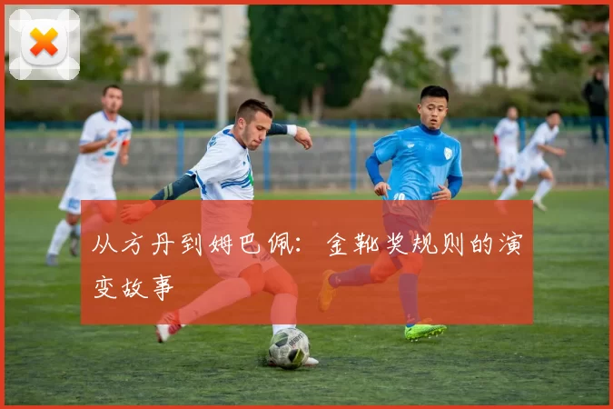 从方丹到姆巴佩：金靴奖规则的演变故事