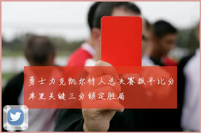 勇士力克凯尔特人总决赛扳平比分库里关键三分锁定胜局