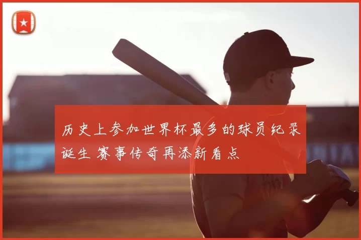 历史上参加世界杯最多的球员纪录诞生 赛事传奇再添新看点