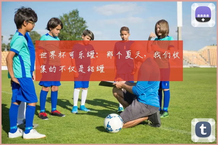 世界杯可乐罐：那个夏天，我们收集的不仅是铝罐