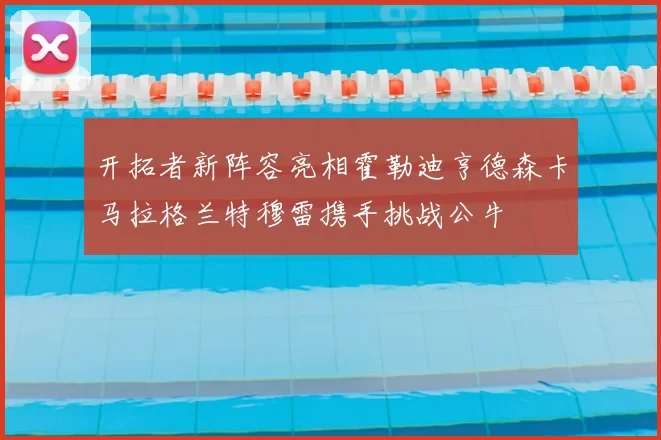 开拓者新阵容亮相霍勒迪亨德森卡马拉格兰特穆雷携手挑战公牛