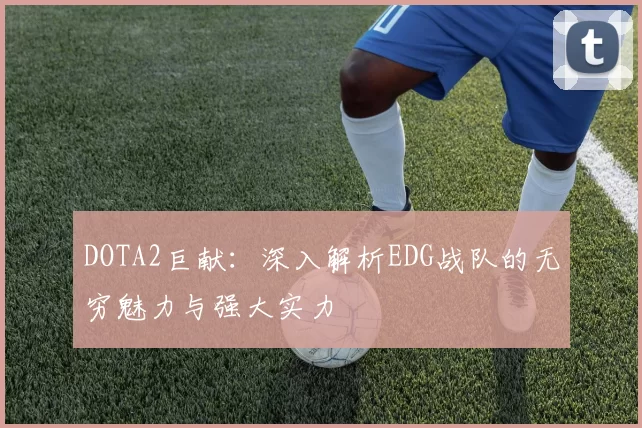 DOTA2巨献:深入解析EDG战队的无穷魅力与强大实力