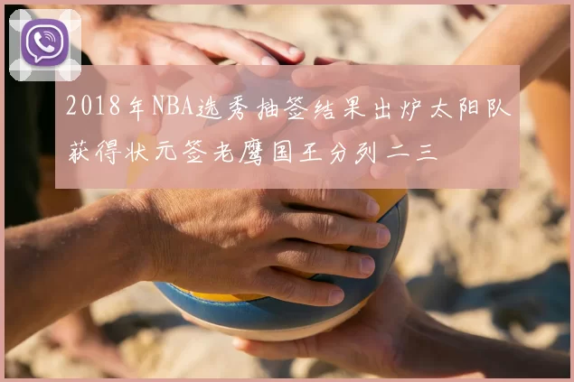 2018年NBA选秀抽签结果出炉太阳队获得状元签老鹰国王分列二三