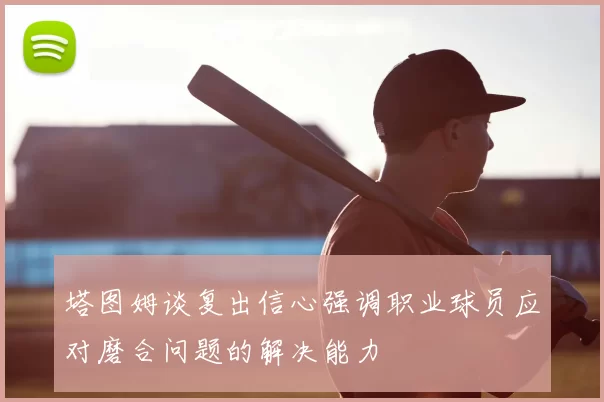 塔图姆谈复出信心强调职业球员应对磨合问题的解决能力