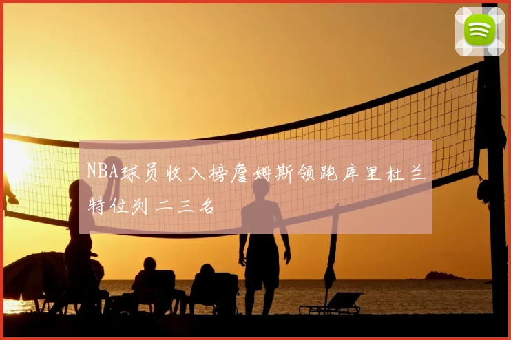 NBA球员收入榜詹姆斯领跑库里杜兰特位列二三名