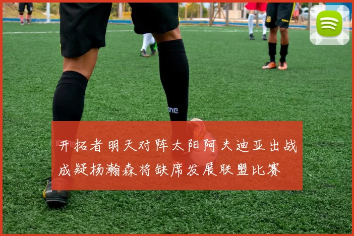 开拓者明天对阵太阳阿夫迪亚出战成疑杨瀚森将缺席发展联盟比赛