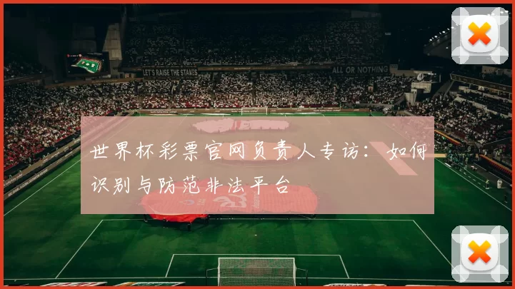 世界杯彩票官网负责人专访:如何识别与防范非法平台