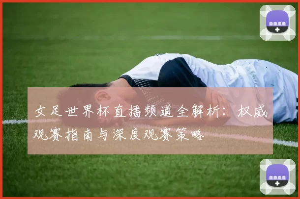 女足世界杯直播频道全解析:权威观赛指南与深度观赛策略