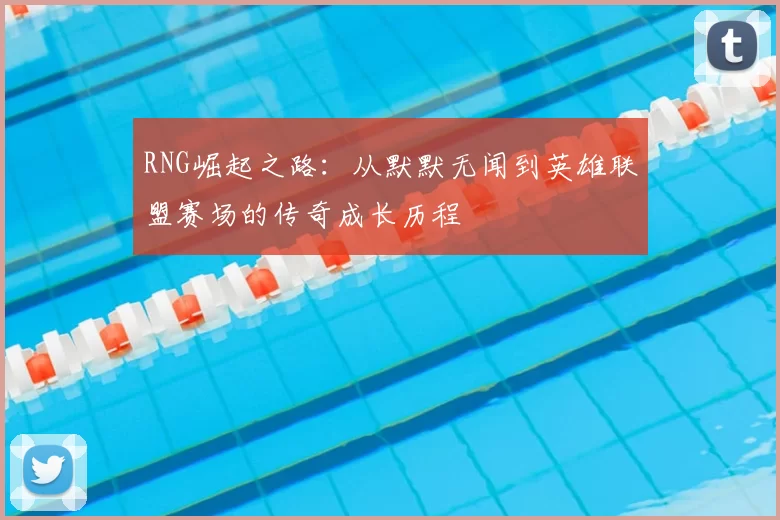 RNG崛起之路:从默默无闻到英雄联盟赛场的传奇成长历程
