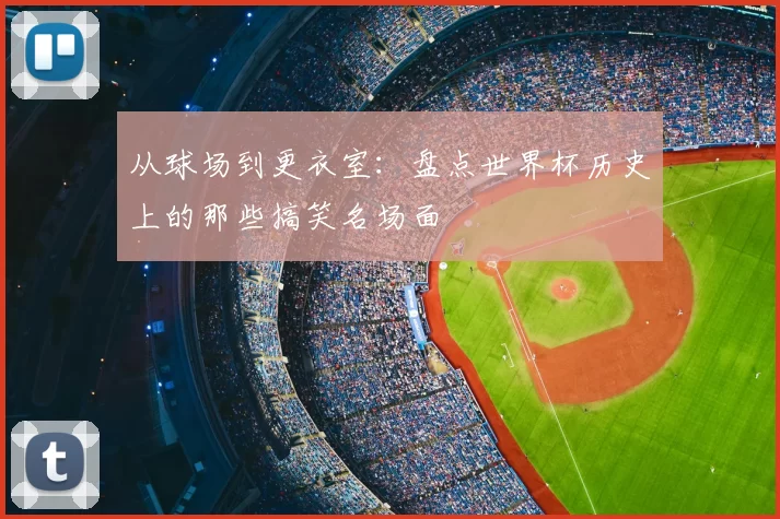 从球场到更衣室：盘点世界杯历史上的那些搞笑名场面