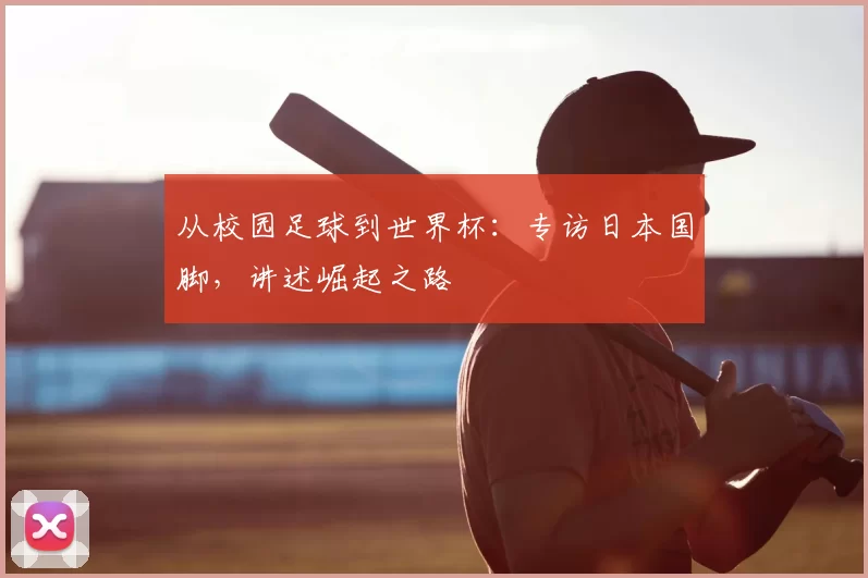 从校园足球到世界杯:专访日本国脚,讲述崛起之路