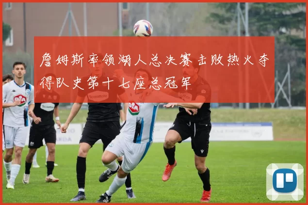 詹姆斯率领湖人总决赛击败热火夺得队史第十七座总冠军
