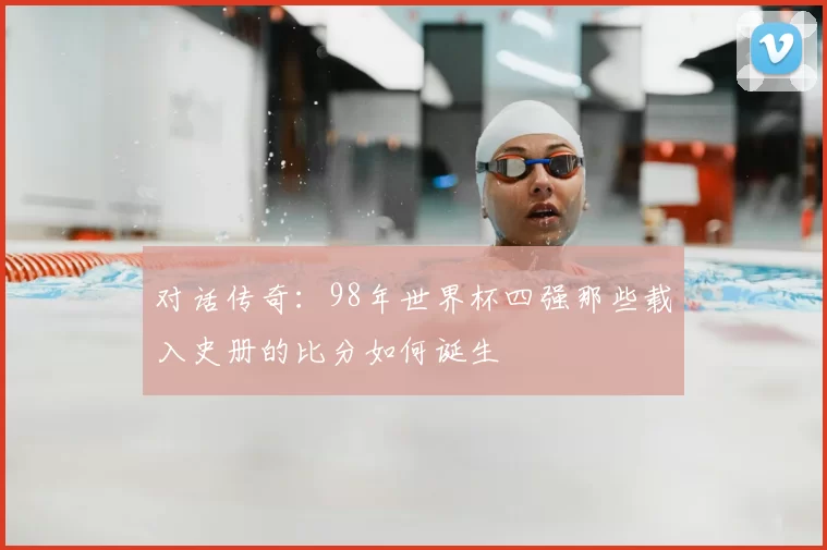 对话传奇：98年世界杯四强那些载入史册的比分如何诞生