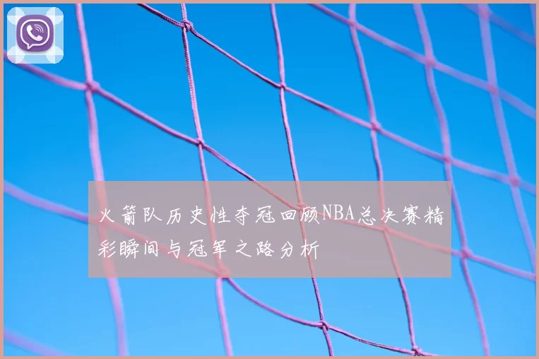 火箭队历史性夺冠回顾NBA总决赛精彩瞬间与冠军之路分析