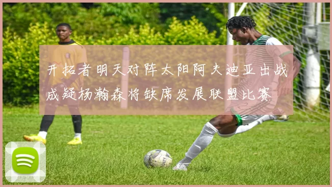 开拓者明天对阵太阳阿夫迪亚出战成疑杨瀚森将缺席发展联盟比赛
