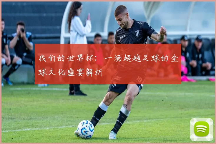 我们的世界杯:一场超越足球的全球文化盛宴解析