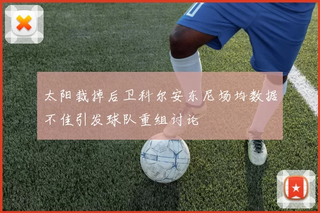 太阳裁掉后卫科尔安东尼场均数据不佳引发球队重组讨论