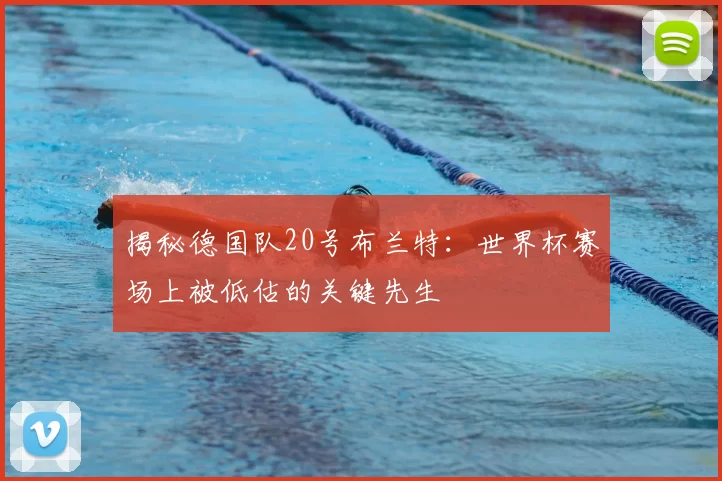 揭秘德国队20号布兰特：世界杯赛场上被低估的关键先生