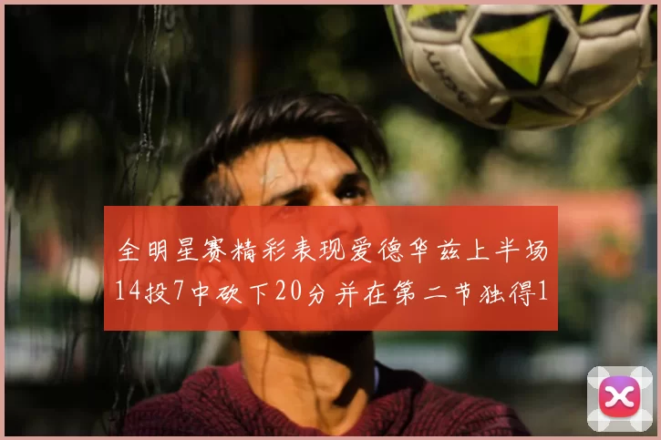 全明星赛精彩表现爱德华兹上半场14投7中砍下20分并在第二节独得17分