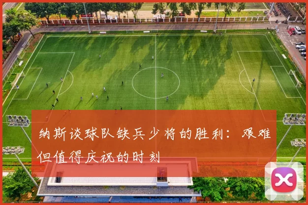 纳斯谈球队缺兵少将的胜利:艰难但值得庆祝的时刻