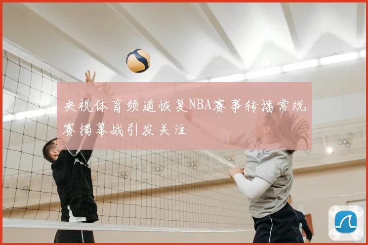 央视体育频道恢复NBA赛事转播常规赛揭幕战引发关注
