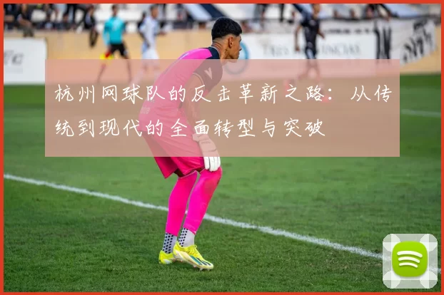 杭州网球队的反击革新之路：从传统到现代的全面转型与突破