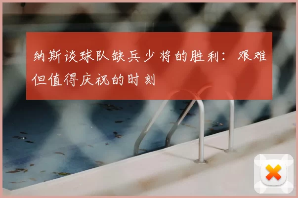 纳斯谈球队缺兵少将的胜利:艰难但值得庆祝的时刻