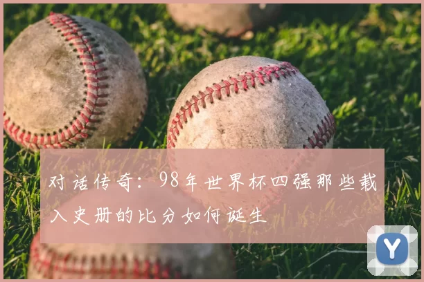 对话传奇:98年世界杯四强那些载入史册的比分如何诞生
