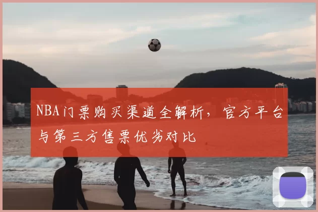NBA门票购买渠道全解析，官方平台与第三方售票优劣对比