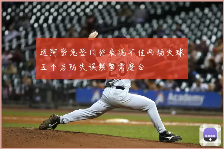 迈阿密免签门将表现不佳两场失球五个后防失误频繁需磨合