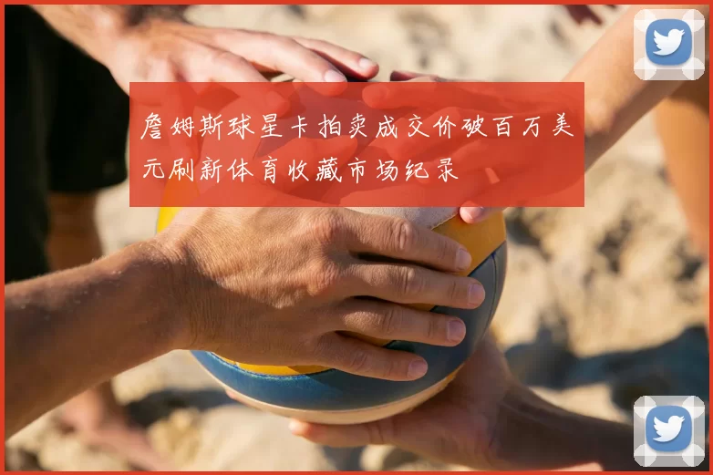 詹姆斯球星卡拍卖成交价破百万美元刷新体育收藏市场纪录