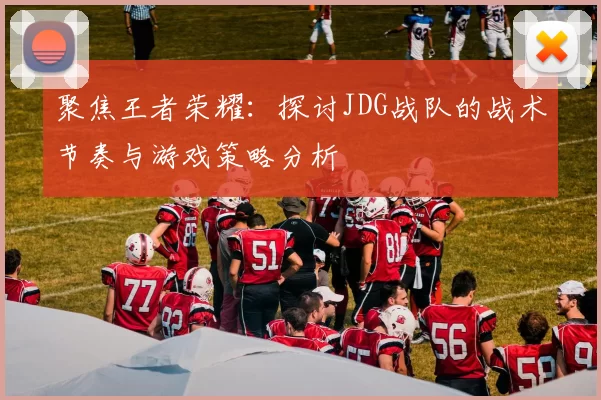 聚焦王者荣耀:探讨JDG战队的战术节奏与游戏策略分析