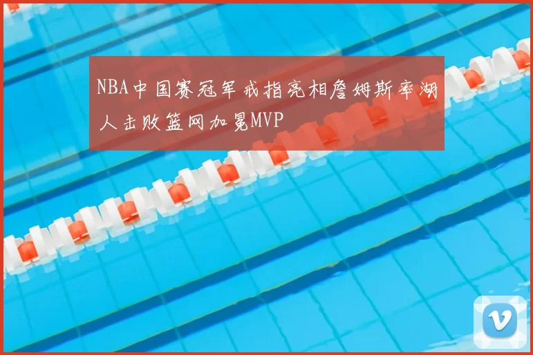 NBA中国赛冠军戒指亮相詹姆斯率湖人击败篮网加冕MVP