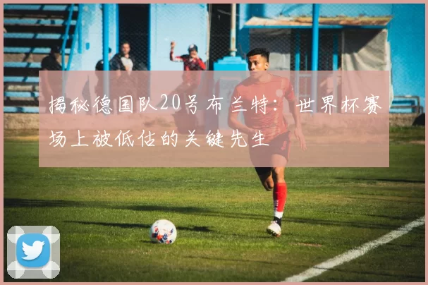 揭秘德国队20号布兰特：世界杯赛场上被低估的关键先生