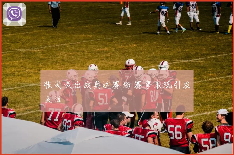 张尚武出战奥运赛场 赛事表现引发关注