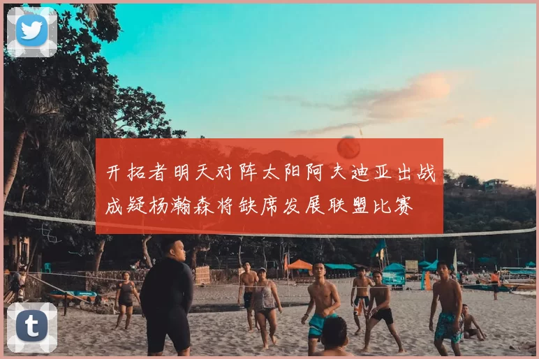 开拓者明天对阵太阳阿夫迪亚出战成疑杨瀚森将缺席发展联盟比赛