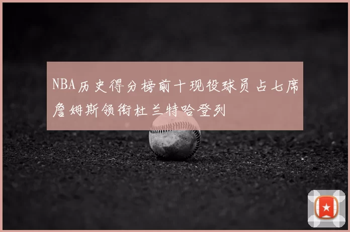 NBA历史得分榜前十现役球员占七席詹姆斯领衔杜兰特哈登列