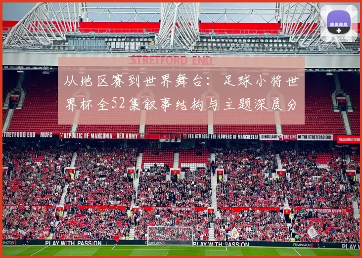 从地区赛到世界舞台:足球小将世界杯全52集叙事结构与主题深度分析