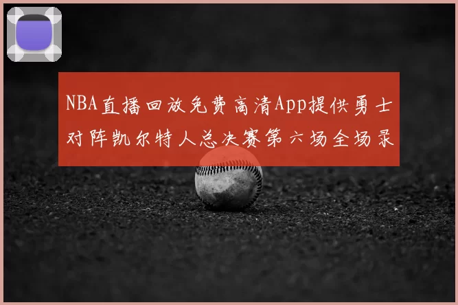 NBA直播回放免费高清App提供勇士对阵凯尔特人总决赛第六场全场录像与数据统计