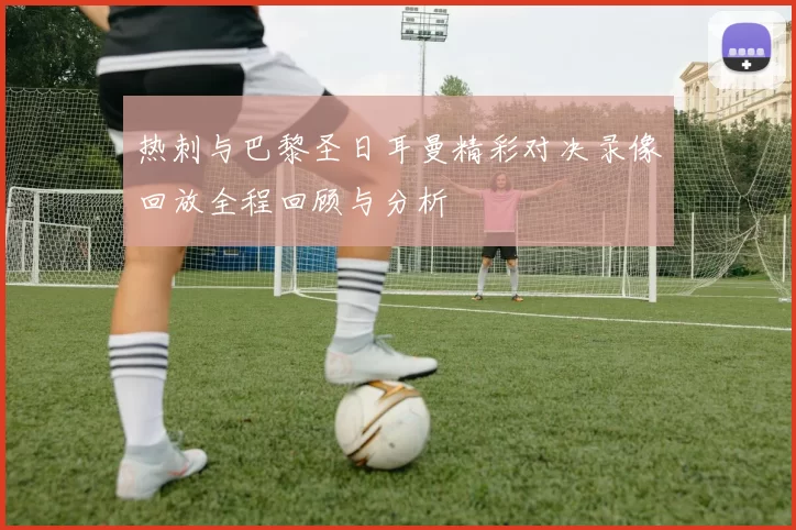热刺与巴黎圣日耳曼精彩对决录像回放全程回顾与分析