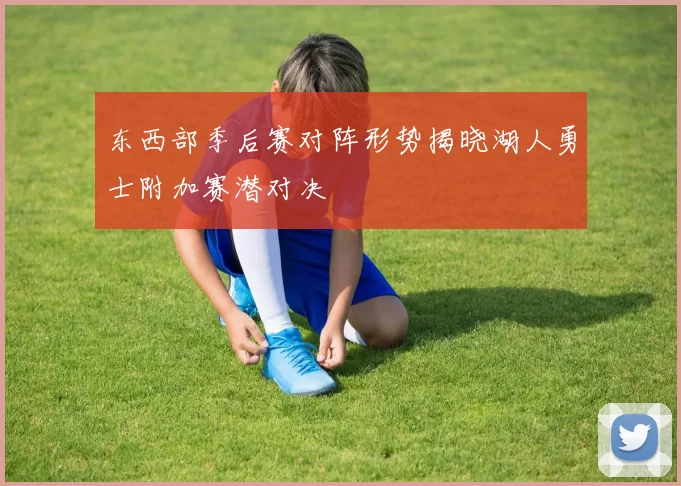 东西部季后赛对阵形势揭晓湖人勇士附加赛潜对决