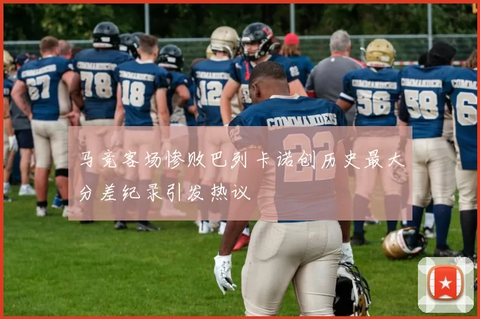马竞客场惨败巴列卡诺创历史最大分差纪录引发热议